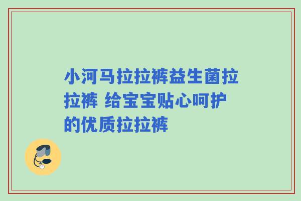小河马拉拉裤益生菌拉拉裤 给宝宝贴心呵护的优质拉拉裤