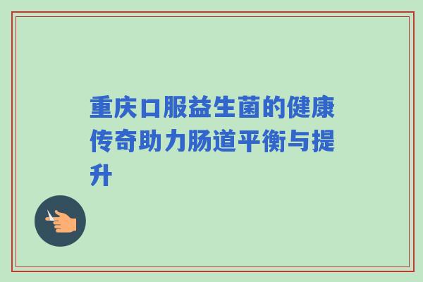 重庆口服益生菌的健康传奇助力肠道平衡与提升