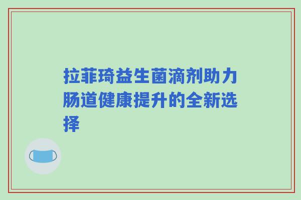 拉菲琦益生菌滴剂助力肠道健康提升的全新选择