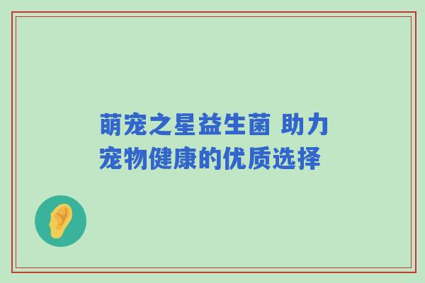萌宠之星益生菌 助力宠物健康的优质选择 萌宠之星益生菌 助力宠物健康的优质选择