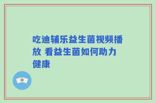 吃迪辅乐益生菌视频播放 看益生菌如何助力健康