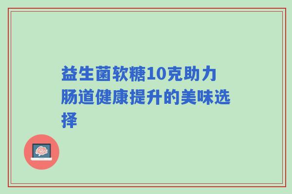 益生菌软糖10克助力肠道健康提升的美味选择