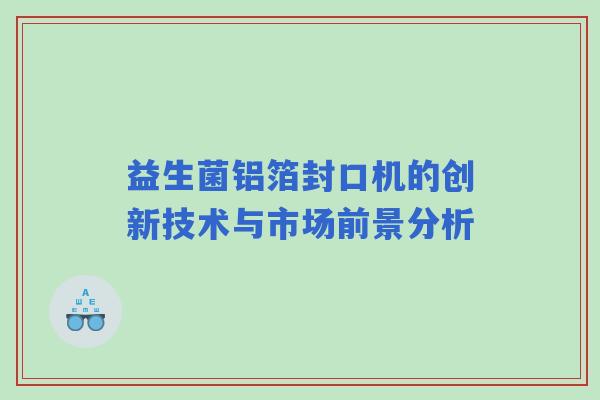 益生菌铝箔封口机的创新技术与市场前景分析
