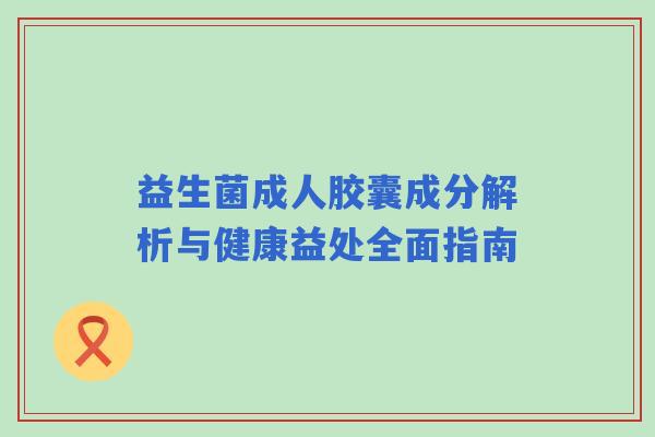 益生菌成人胶囊成分解析与健康益处全面指南