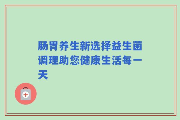 肠胃养生新选择益生菌调理助您健康生活每一天