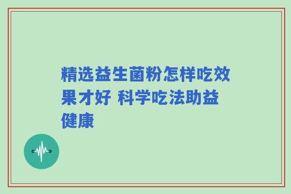 精选益生菌粉怎样吃效果才好 科学吃法助益健康