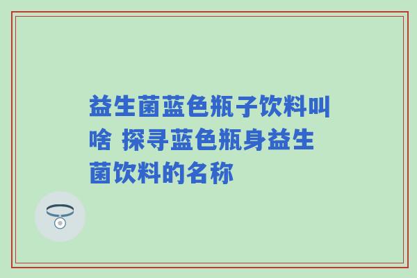 益生菌蓝色瓶子饮料叫啥 探寻蓝色瓶身益生菌饮料的名称