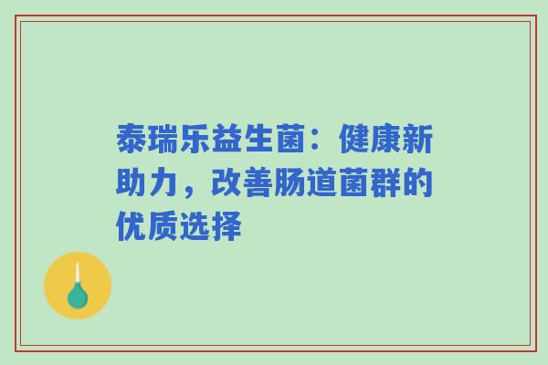 泰瑞乐益生菌：健康新助力，改善肠道菌群的优质选择