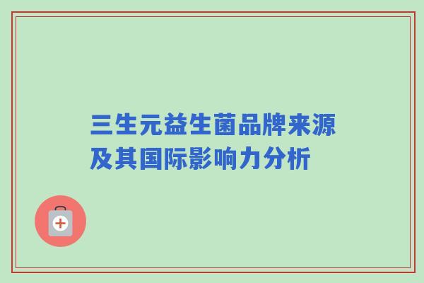 三生元益生菌品牌来源及其国际影响力分析