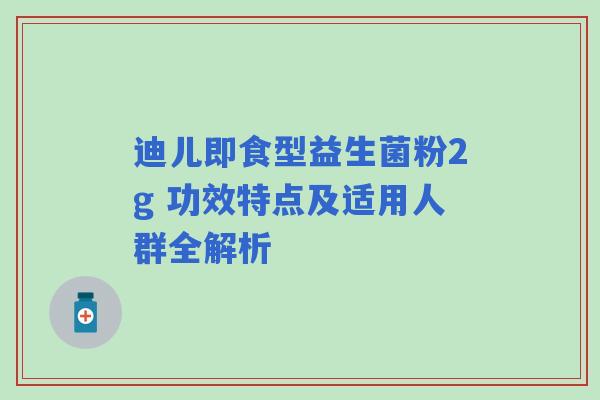 迪儿即食型益生菌粉2g 功效特点及适用人群全解析