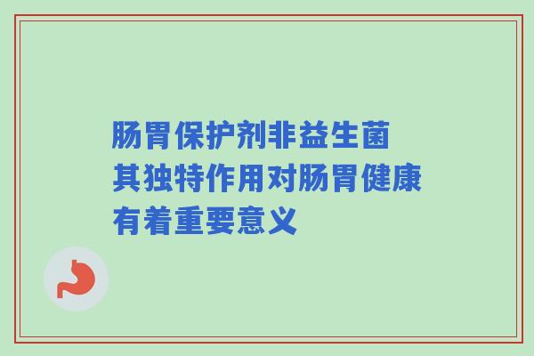 肠胃保护剂非益生菌 其独特作用对肠胃健康有着重要意义