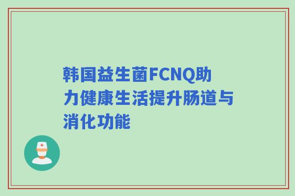 韩国益生菌FCNQ助力健康生活提升肠道与消化功能
