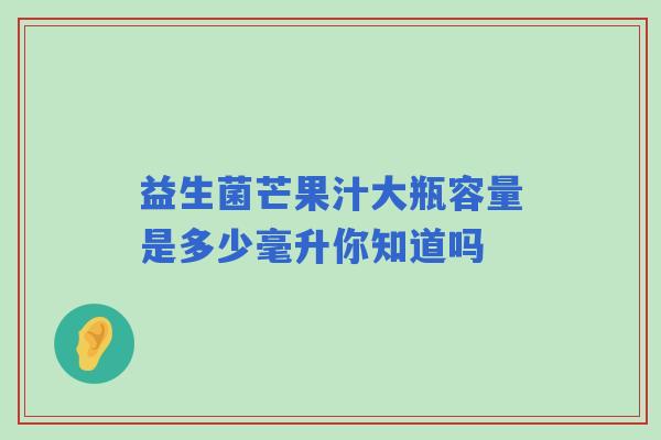 益生菌芒果汁大瓶容量是多少毫升你知道吗