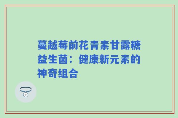 蔓越莓前花青素甘露糖益生菌：健康新元素的神奇组合