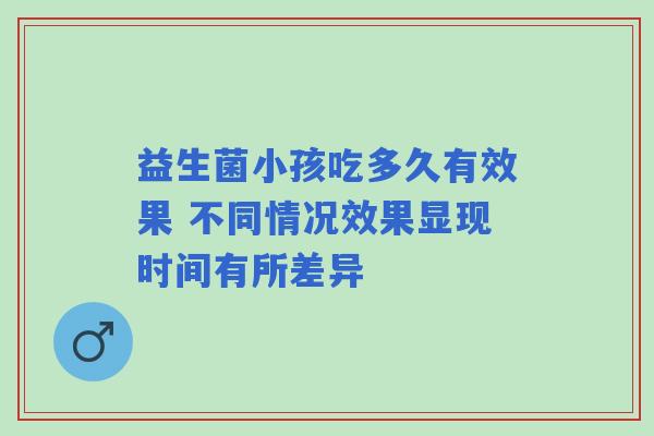 益生菌小孩吃多久有效果 不同情况效果显现时间有所差异