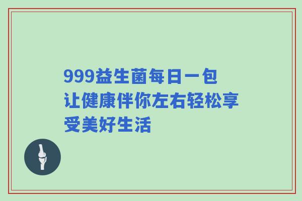 999益生菌每日一包让健康伴你左右轻松享受美好生活