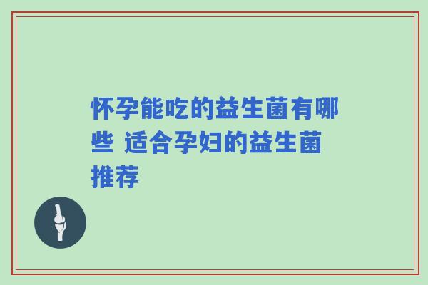 怀孕能吃的益生菌有哪些 适合孕妇的益生菌推荐