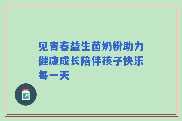 见青春益生菌奶粉助力健康成长陪伴孩子快乐每一天