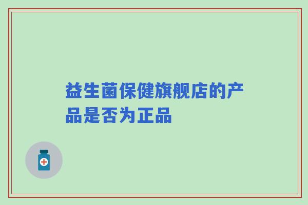 益生菌保健旗舰店的产品是否为正品
