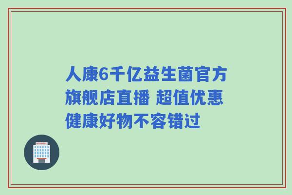 人康6千亿益生菌官方旗舰店直播 超值优惠健康好物不容错过