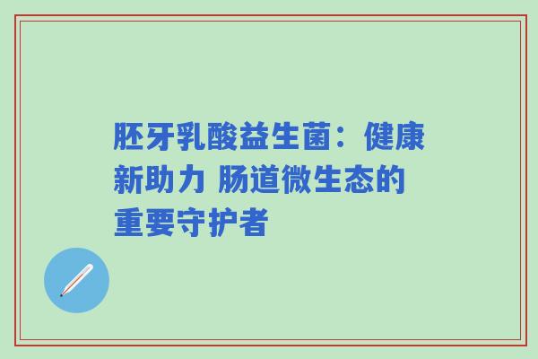 胚牙乳酸益生菌：健康新助力 肠道微生态的重要守护者