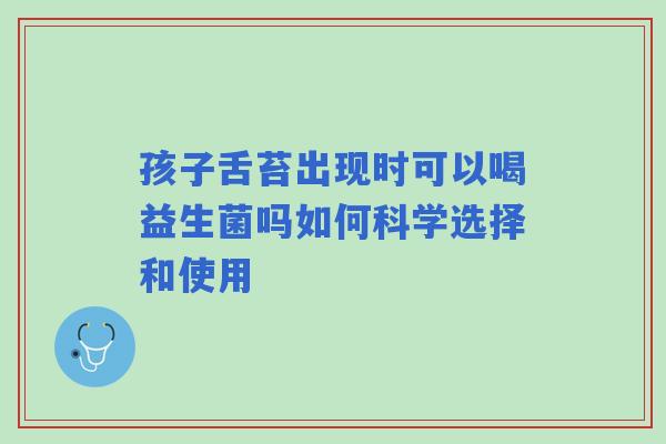 孩子舌苔出现时可以喝益生菌吗如何科学选择和使用