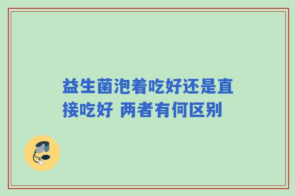 益生菌泡着吃好还是直接吃好 两者有何区别