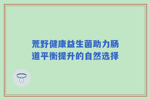 荒野健康益生菌助力肠道平衡提升的自然选择 荒野健康益生菌助力肠道平衡提升的自然选择