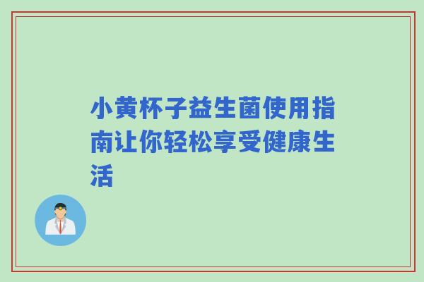 小黄杯子益生菌使用指南让你轻松享受健康生活