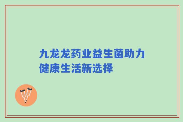 九龙龙药业益生菌助力健康生活新选择