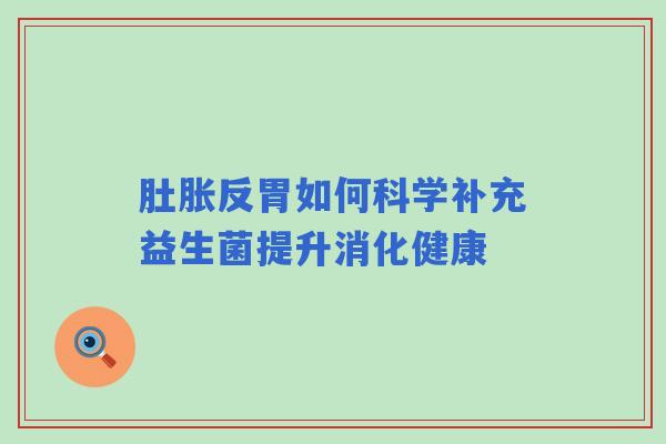 肚胀反胃如何科学补充益生菌提升消化健康