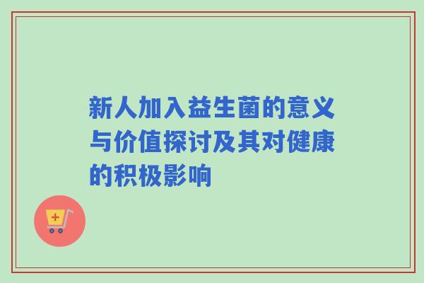 新人加入益生菌的意义与价值探讨及其对健康的积极影响