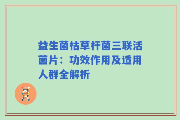 益生菌枯草杆菌三联活菌片：功效作用及适用人群全解析