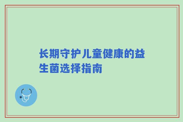 长期守护儿童健康的益生菌选择指南