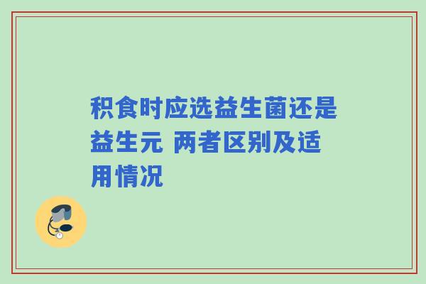 积食时应选益生菌还是益生元 两者区别及适用情况
