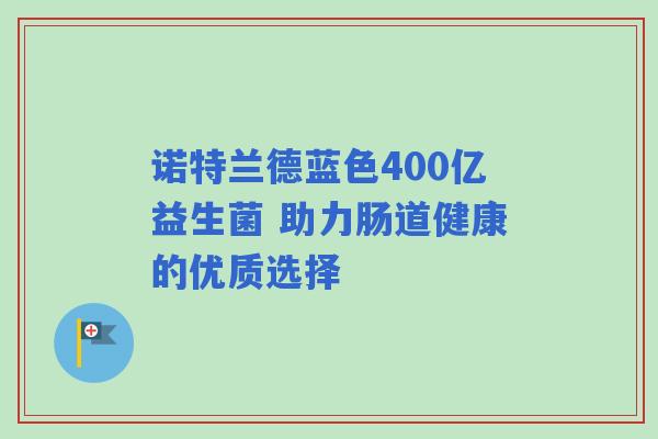 诺特兰德蓝色400亿益生菌 助力肠道健康的优质选择