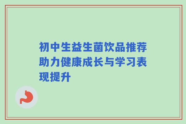 初中生益生菌饮品推荐助力健康成长与学习表现提升