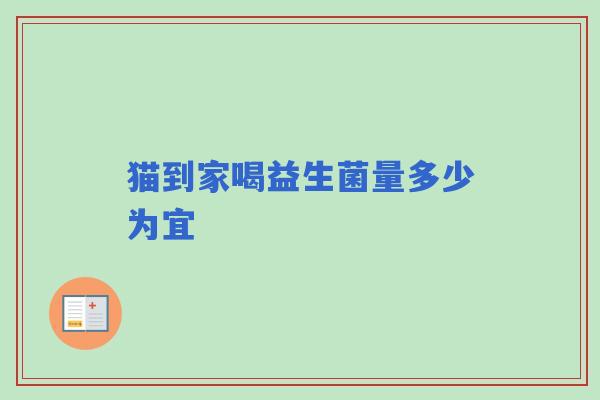 猫到家喝益生菌量多少为宜