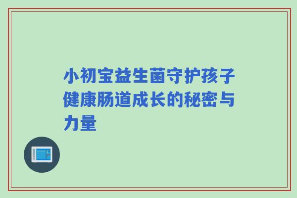 小初宝益生菌守护孩子健康肠道成长的秘密与力量