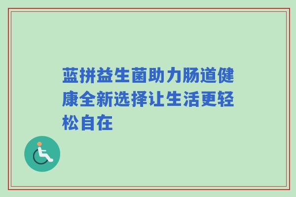 蓝拼益生菌助力肠道健康全新选择让生活更轻松自在
