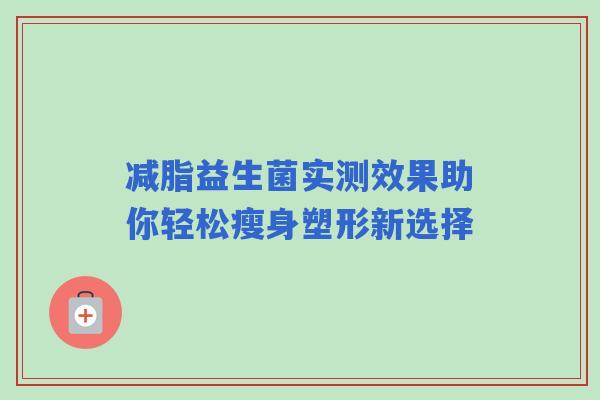 减脂益生菌实测效果助你轻松瘦身塑形新选择