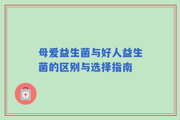 母爱益生菌与好人益生菌的区别与选择指南
