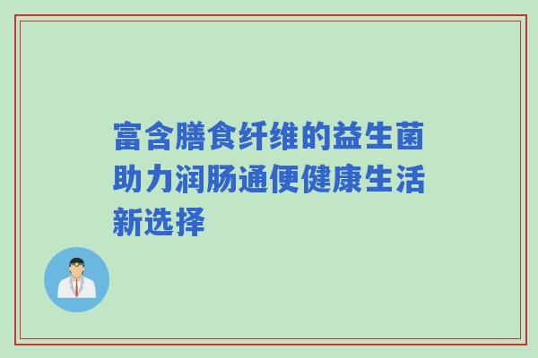 富含膳食纤维的益生菌助力润肠通便健康生活新选择