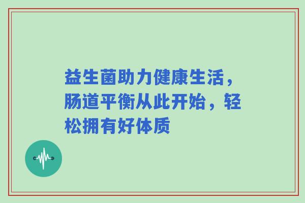 益生菌助力健康生活，肠道平衡从此开始，轻松拥有好体质