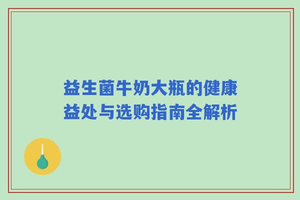 益生菌牛奶大瓶的健康益处与选购指南全解析