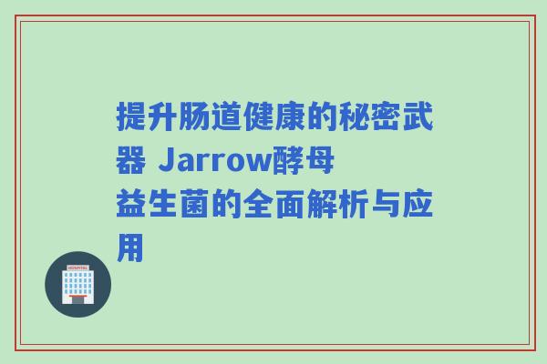 提升肠道健康的秘密武器 Jarrow酵母益生菌的全面解析与应用