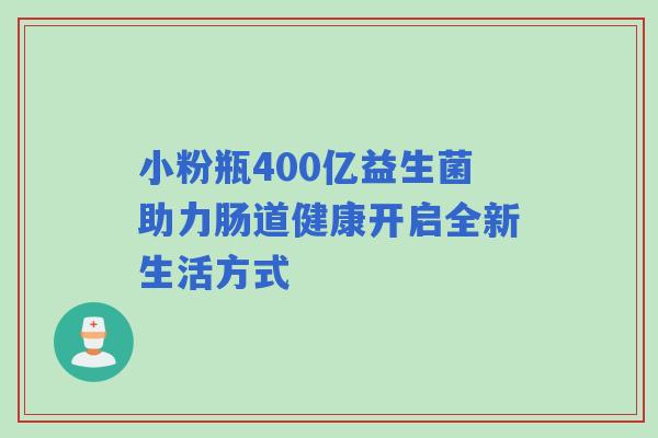小粉瓶400亿益生菌助力肠道健康开启全新生活方式