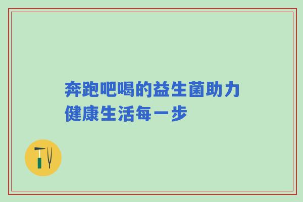 奔跑吧喝的益生菌助力健康生活每一步