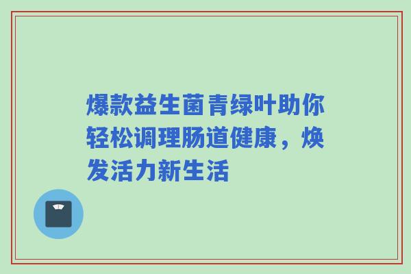 爆款益生菌青绿叶助你轻松调理肠道健康，焕发活力新生活