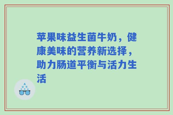 苹果味益生菌牛奶，健康美味的营养新选择，助力肠道平衡与活力生活